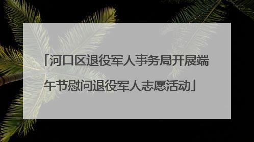 河口区退役军人事务局开展端午节慰问退役军人志愿活动