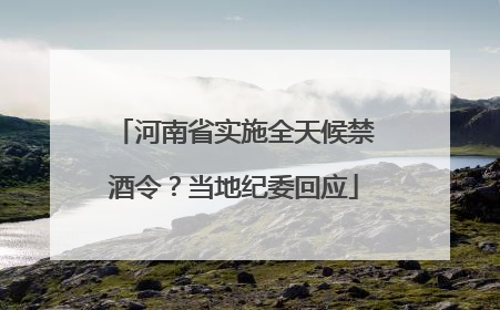 河南省实施全天候禁酒令？当地纪委回应