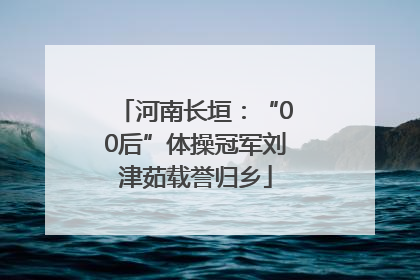 河南长垣：“00后”体操冠军刘津茹载誉归乡