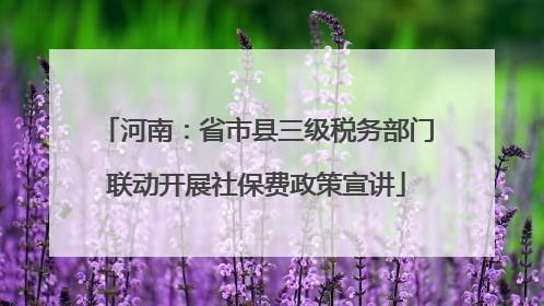 河南：省市县三级税务部门联动开展社保费政策宣讲