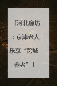 河北廊坊：京津老人乐享“跨城养老”