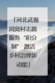 河北武强周窝村志愿服务“积分制” 激活乡村治理新动能