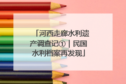 河西走廊水利遗产调查记①｜民国水利档案再发现