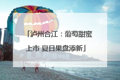 泸州合江：葡萄甜蜜上市 夏日果盘添新