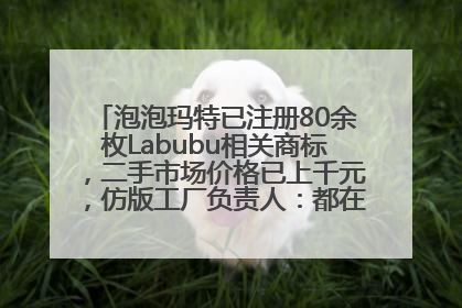 泡泡玛特已注册80余枚Labubu相关商标，二手市场价格已上千元，仿版工厂负责人：都在欠货，根本不够分