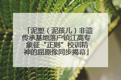 泥塑（泥孩儿）非遗传承基地落户镇江高专 象征“正则”校训精神的屈原像同步揭幕