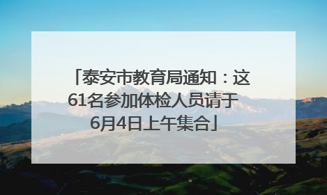泰安市教育局通知：这61名参加体检人员请于6月4日上午集合