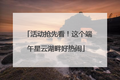 活动抢先看！这个端午星云湖畔好热闹