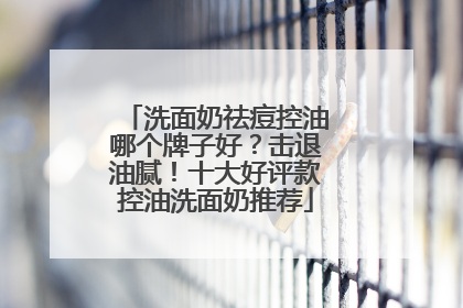 洗面奶祛痘控油哪个牌子好？击退油腻！十大好评款控油洗面奶推荐