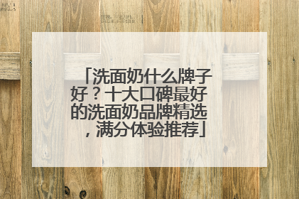洗面奶什么牌子好？十大口碑最好的洗面奶品牌精选，满分体验推荐
