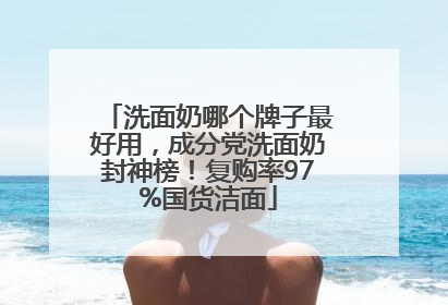 洗面奶哪个牌子最好用，成分党洗面奶封神榜！复购率97%国货洁面