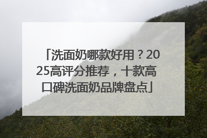 洗面奶哪款好用？2025高评分推荐，十款高口碑洗面奶品牌盘点