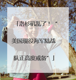 洛杉矶乱了！“美国现役海军陆战队正高度戒备”