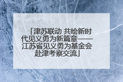 津苏联动 共绘新时代见义勇为新篇章——江苏省见义勇为基金会赴津考察交流