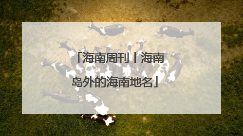 海南周刊丨海南岛外的海南地名