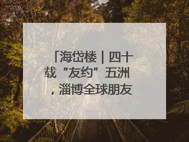 海岱楼｜四十载“友约”五洲，淄博全球朋友圈绽放新淄彩