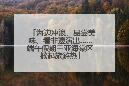 海边冲浪、品尝美味、看非遗演出……端午假期三亚海棠区掀起旅游热