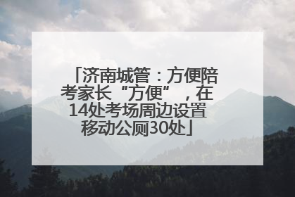 济南城管：方便陪考家长“方便”，在14处考场周边设置移动公厕30处