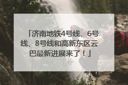 济南地铁4号线、6号线、8号线和高新东区云巴最新进展来了！