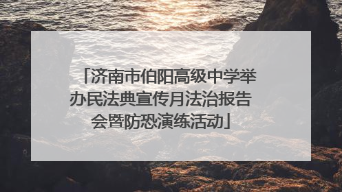 济南市伯阳高级中学举办民法典宣传月法治报告会暨防恐演练活动
