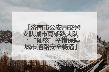 济南市公安局交警支队城市高架路大队：“硬核”举措保障城市道路安全畅通