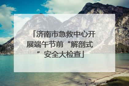济南市急救中心开展端午节前“解剖式”安全大检查