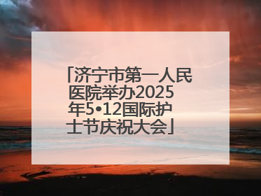 济宁市第一人民医院举办2025年5•12国际护士节庆祝大会