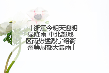 浙江今明天迎明显降雨 中北部地区雨势猛烈宁绍衢州等局部大暴雨