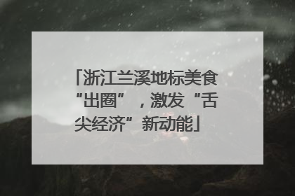 浙江兰溪地标美食“出圈”，激发“舌尖经济”新动能