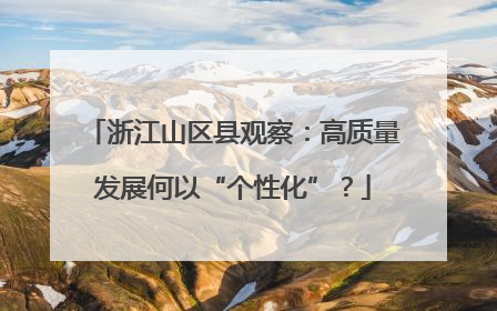 浙江山区县观察：高质量发展何以“个性化”？