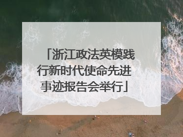 浙江政法英模践行新时代使命先进事迹报告会举行