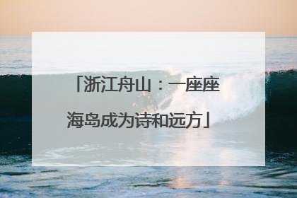 浙江舟山：一座座海岛成为诗和远方