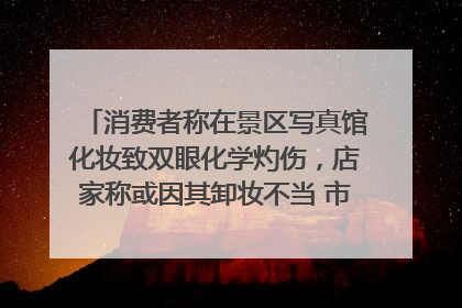 消费者称在景区写真馆化妆致双眼化学灼伤，店家称或因其卸妆不当 市场监管部门介入