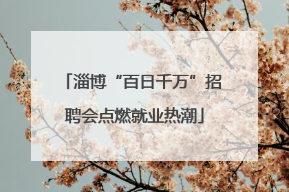 淄博“百日千万”招聘会点燃就业热潮
