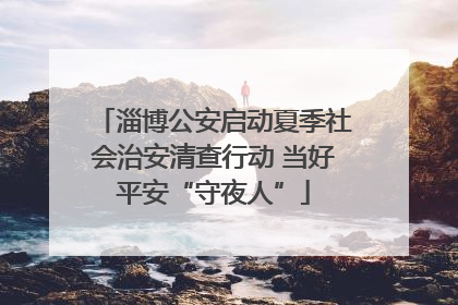 淄博公安启动夏季社会治安清查行动 当好平安“守夜人”
