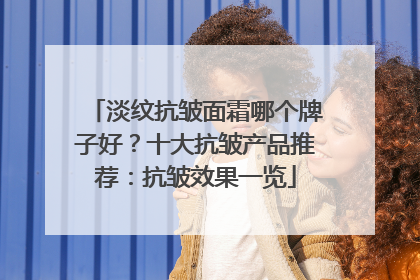 淡纹抗皱面霜哪个牌子好？十大抗皱产品推荐：抗皱效果一览