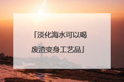 淡化海水可以喝 废渣变身工艺品