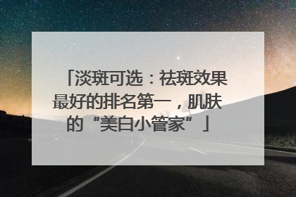 淡斑可选：祛斑效果最好的排名第一，肌肤的“美白小管家”