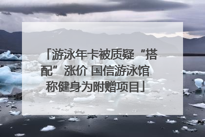 游泳年卡被质疑“搭配”涨价 国信游泳馆称健身为附赠项目