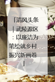 清风头条｜武陵源区：以廉洁为笔绘就乡村振兴新画卷