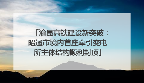 渝昆高铁建设新突破：昭通市境内首座牵引变电所主体结构顺利封顶
