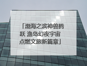 渤海之滨神兽腾跃 渔岛幻夜宇宙点燃文旅新篇章