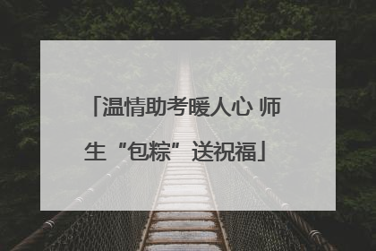 温情助考暖人心 师生“包粽”送祝福