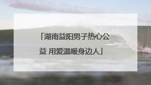 湖南益阳男子热心公益 用爱温暖身边人