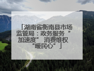 湖南省衡南县市场监管局：政务服务“加速度” 消费维权“暖民心”