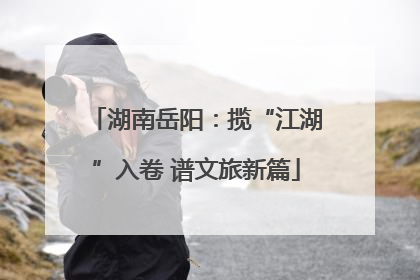 湖南岳阳：揽“江湖”入卷 谱文旅新篇