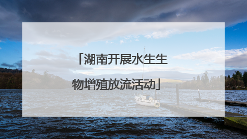 湖南开展水生生物增殖放流活动