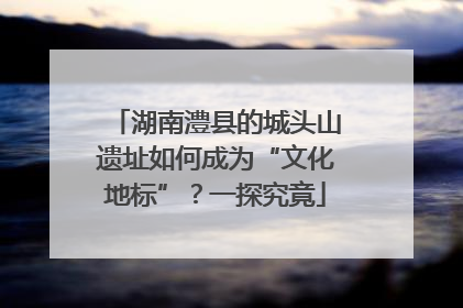 湖南澧县的城头山遗址如何成为“文化地标”？一探究竟
