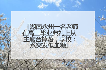 湖南永州一名老师在高三毕业典礼上从主席台掉落，学校：系突发低血糖