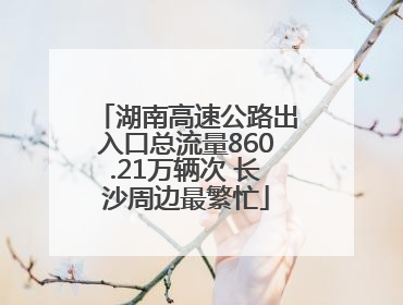 湖南高速公路出入口总流量860.21万辆次 长沙周边最繁忙